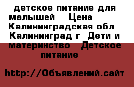 детское питание для малышей! › Цена ­ 500 - Калининградская обл., Калининград г. Дети и материнство » Детское питание   